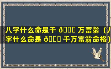 八字什么命是千 🐞 万富翁（八字什么命是 🐒 千万富翁命格）